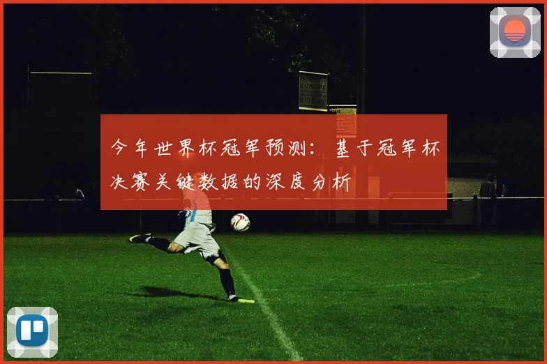 今年世界杯冠军预测：基于冠军杯决赛关键数据的深度分析