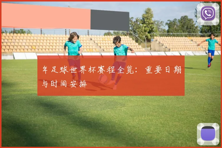 年足球世界杯赛程全览：重要日期与时间安排