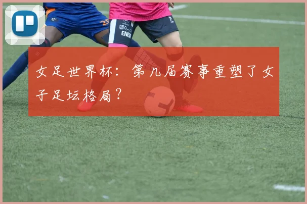 女足世界杯：第几届赛事重塑了女子足坛格局？