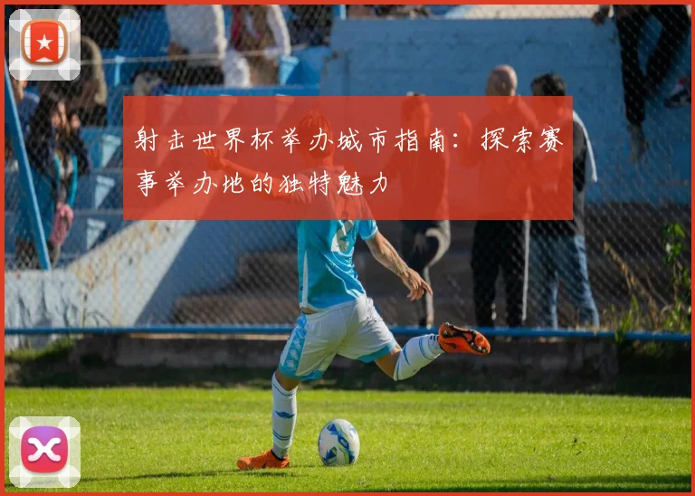射击世界杯举办城市指南：探索赛事举办地的独特魅力