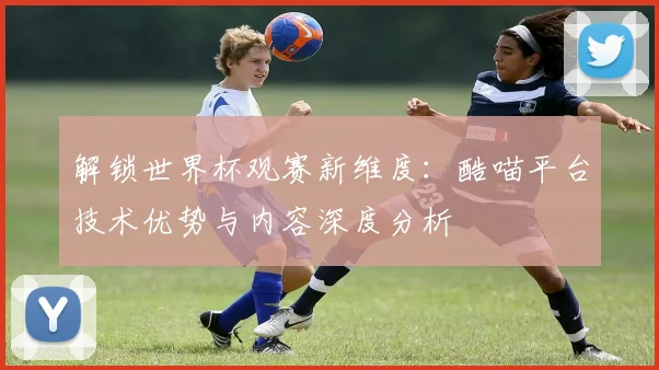 解锁世界杯观赛新维度：酷喵平台技术优势与内容深度分析