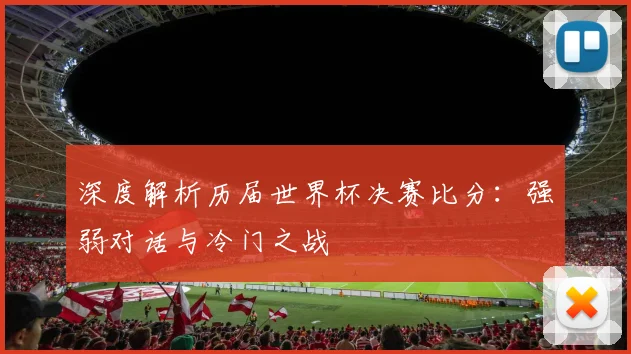 深度解析历届世界杯决赛比分：强弱对话与冷门之战