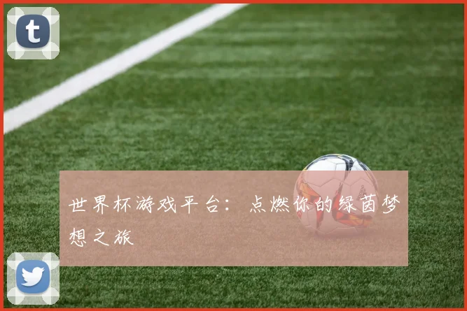 世界杯游戏平台：点燃你的绿茵梦想之旅