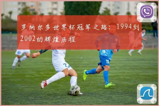 罗纳尔多世界杯冠军之路：1994到2002的辉煌历程