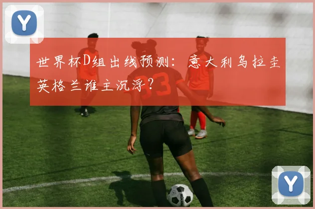 世界杯D组出线预测：意大利乌拉圭英格兰谁主沉浮？