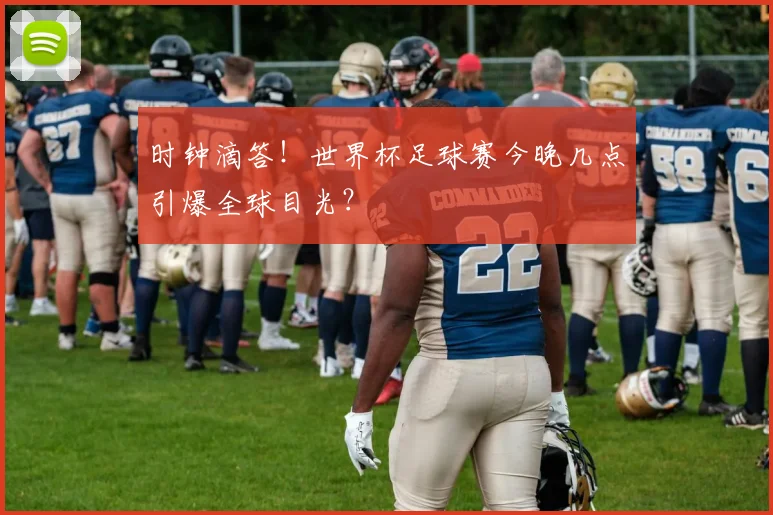 时钟滴答！世界杯足球赛今晚几点引爆全球目光？