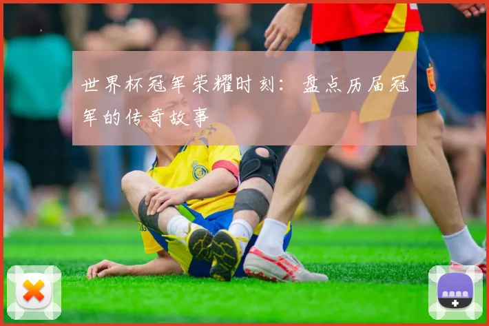 世界杯冠军荣耀时刻：盘点历届冠军的传奇故事